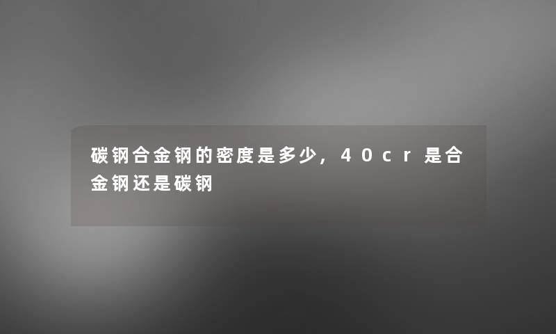碳钢合金钢的密度是多少,40cr是合金钢还是碳钢 碳钢合金钢的密度是多少,40cr是合金钢还是碳钢