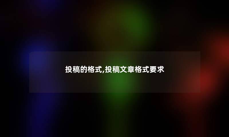 投稿的格式,投稿文章格式要求 投稿的格式,投稿文章格式要求
