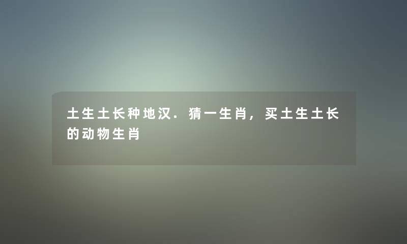 土生土长种地汉.猜一生肖,买土生土长的动物生肖 土生土长种地汉.猜一生肖,买土生土长的动物生肖