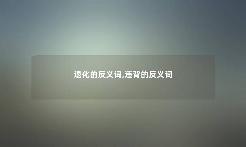 退化的反义词,违背的反义词 退化的反义词,违背的反义词