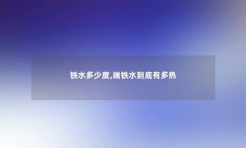 铁水多少度,端铁水到底有多热