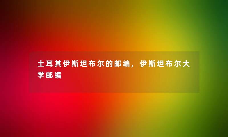 土耳其伊斯坦布尔的邮编,伊斯坦布尔大学邮编