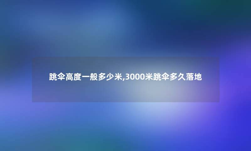 跳伞高度一般多少米,3000米跳伞多久落地