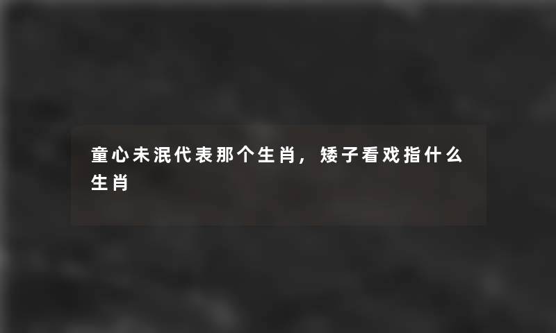 童心未泯代表那个生肖,矮子看戏指什么生肖 童心未泯代表那个生肖,矮子看戏指什么生肖