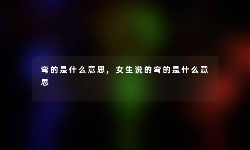 弯的是什么意思,女生说的弯的是什么意思 弯的是什么意思,女生说的弯的是什么意思