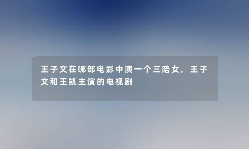 王子文在哪部电影中演一个三陪女,王子文和王凯主演的电视剧 王子文在哪部电影中演一个三陪女,王子文和王凯主演的电视剧