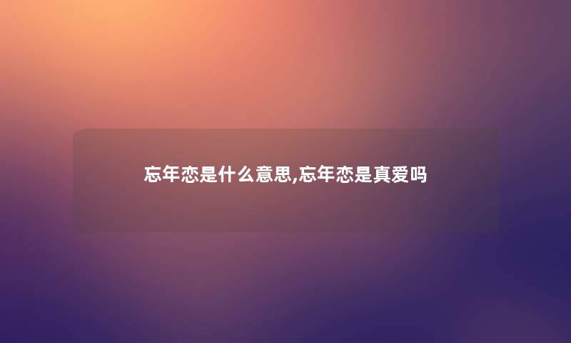 忘年恋是什么意思,忘年恋是真爱吗