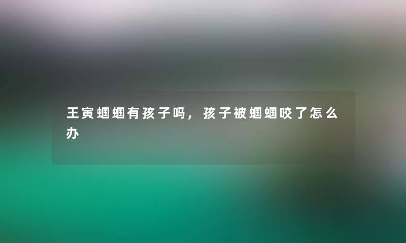王寅蝈蝈有孩子吗,孩子被蝈蝈咬了怎么办