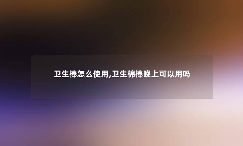 卫生棒怎么使用,卫生棉棒晚上可以用吗