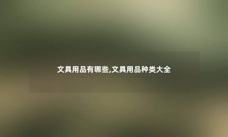 文具用品有哪些,文具用品种类大全 文具用品有哪些,文具用品种类大全