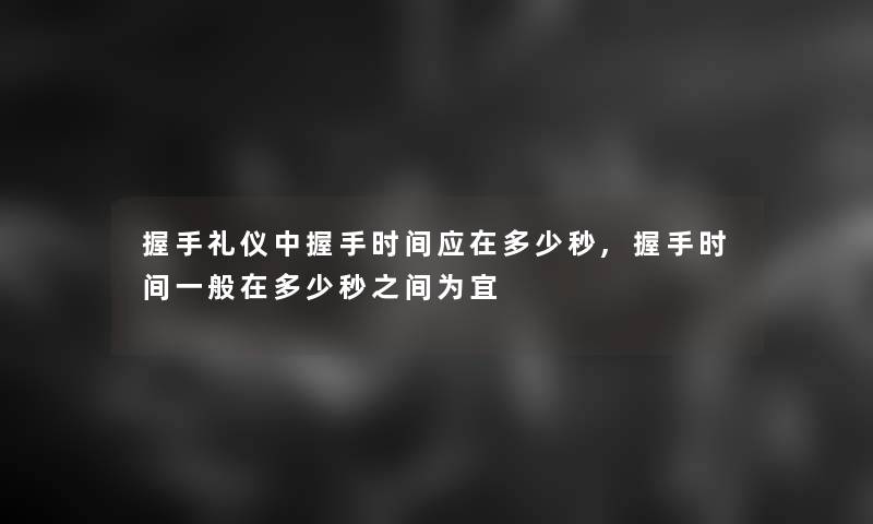 握手礼仪中握手时间应在多少秒,握手时间一般在多少秒之间为宜