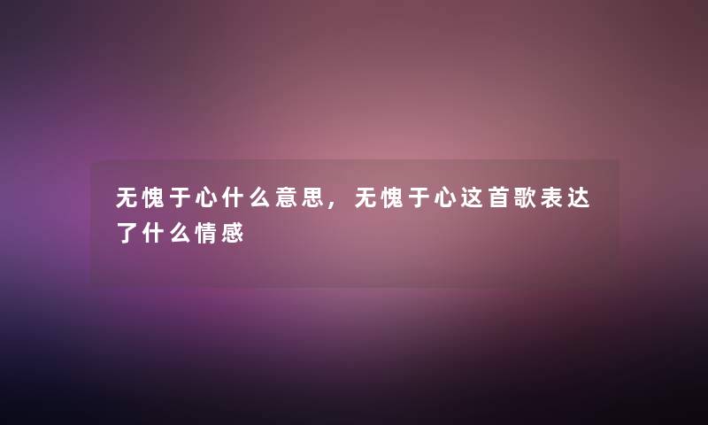 无愧于心什么意思,无愧于心这首歌表达了什么情感 无愧于心什么意思,无愧于心这首歌表达了什么情感