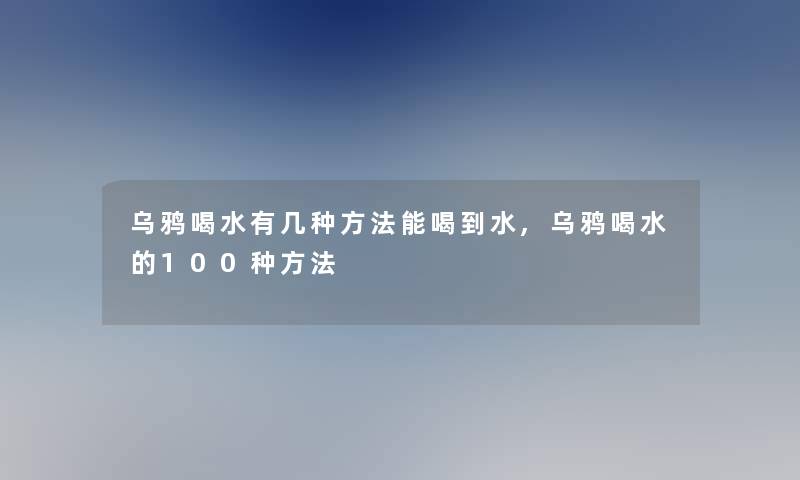 乌鸦喝水有几种方法能喝到水,乌鸦喝水的100种方法