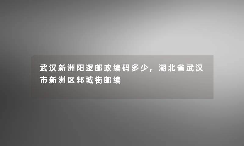 武汉新洲阳逻邮政编码多少,湖北省武汉市新洲区邾城街邮编
