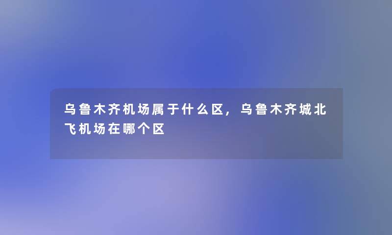 乌鲁木齐机场属于什么区,乌鲁木齐城北飞机场在哪个区