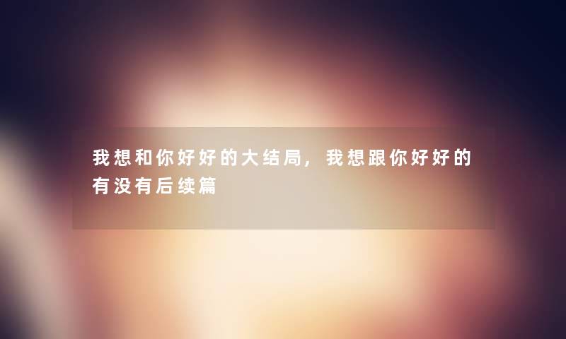 我想和你好好的大结局,我想跟你好好的有没有后续篇