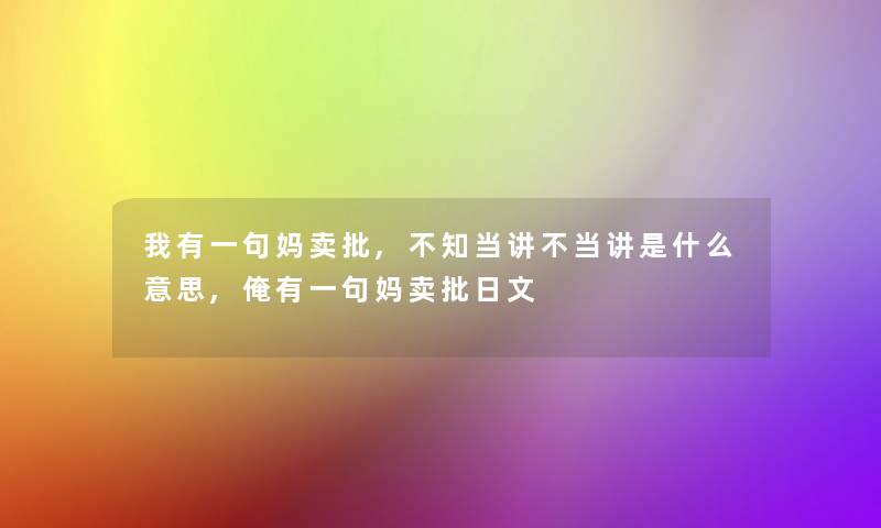 我有一句妈卖批,不知当讲不当讲是什么意思,俺有一句妈卖批日文
