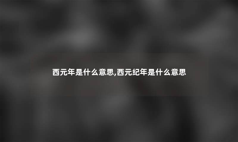 西元年是什么意思,西元纪年是什么意思