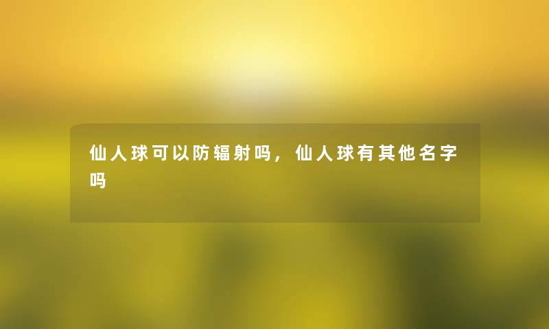 仙人球可以防辐射吗,仙人球有其他名字吗 仙人球可以防辐射吗,仙人球有其他名字吗