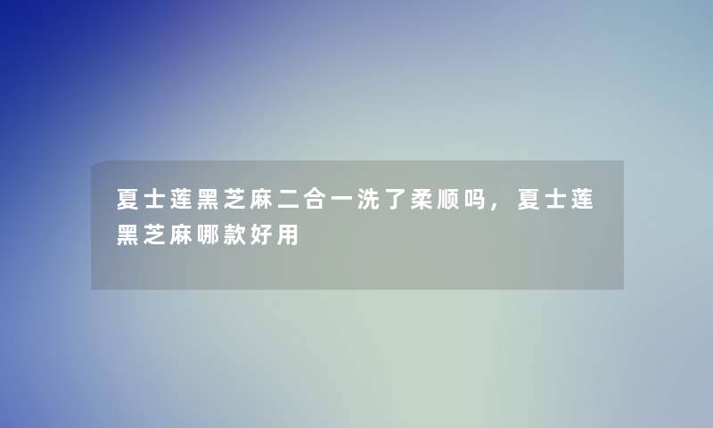 夏士莲黑芝麻二合一洗了柔顺吗,夏士莲黑芝麻哪款好用