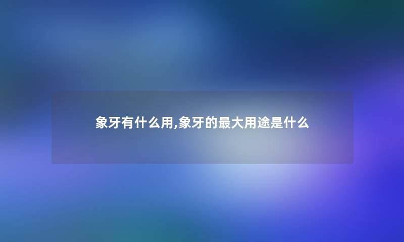 象牙有什么用,象牙的大用途是什么