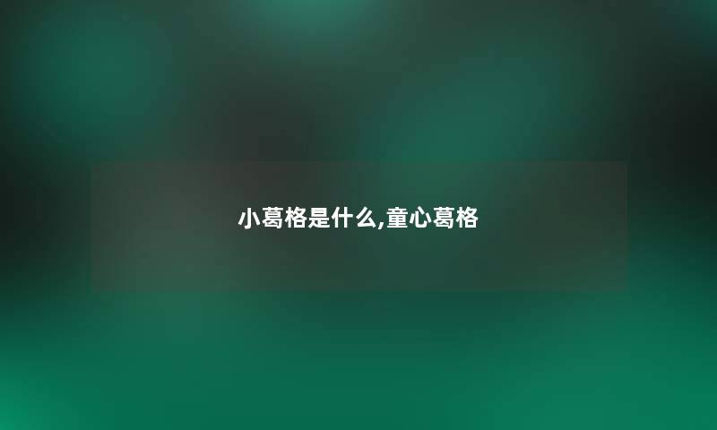 小葛格是什么,童心葛格