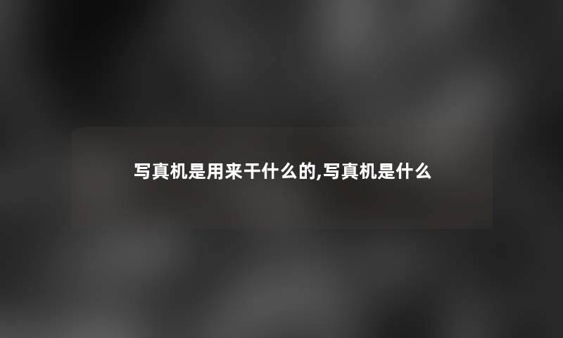 写真机是用来干什么的,写真机是什么 写真机是用来干什么的,写真机是什么