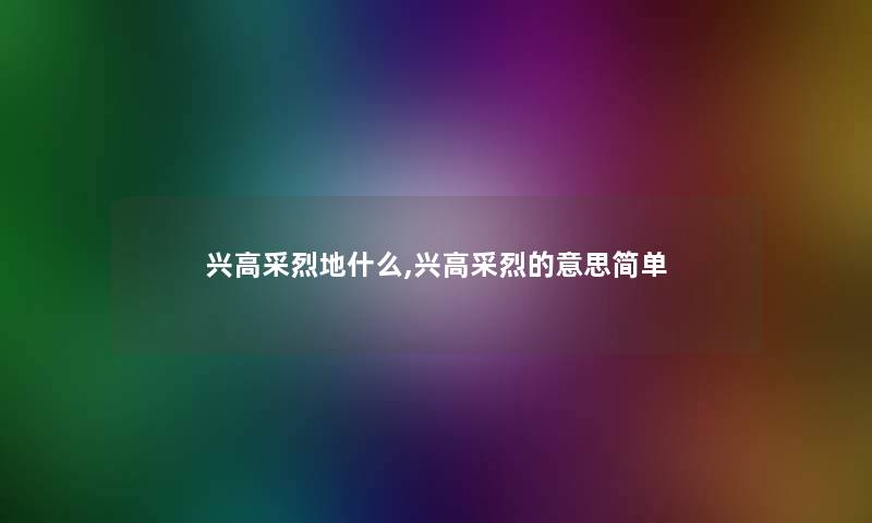 兴高采烈地什么,兴高采烈的意思简单