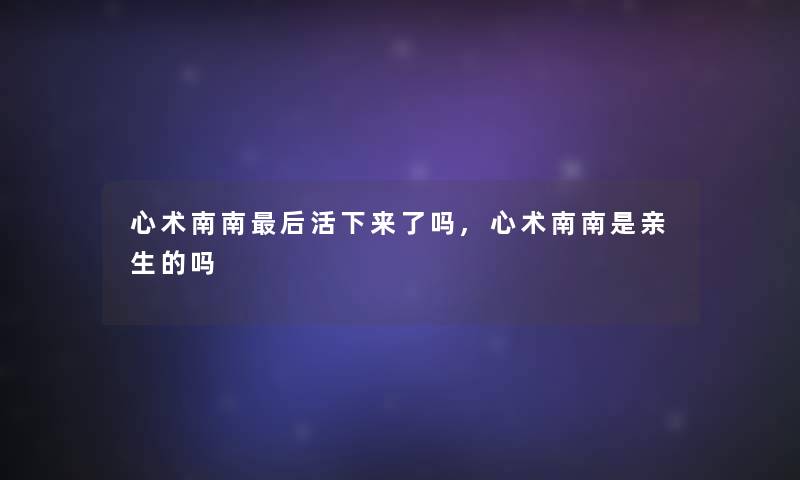 心术南南补充一点活下来了吗,心术南南是亲生的吗 心术南南补充一点活下来了吗,心术南南是亲生的吗