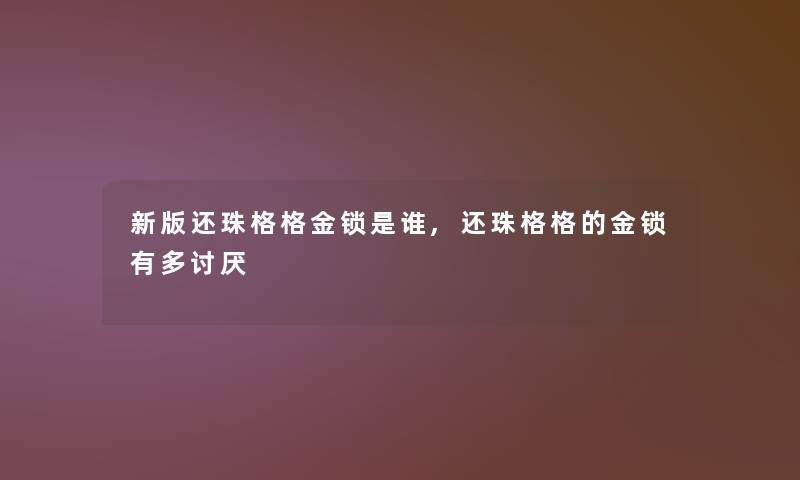 新版还珠格格金锁是谁,还珠格格的金锁有多讨厌 新版还珠格格金锁是谁,还珠格格的金锁有多讨厌