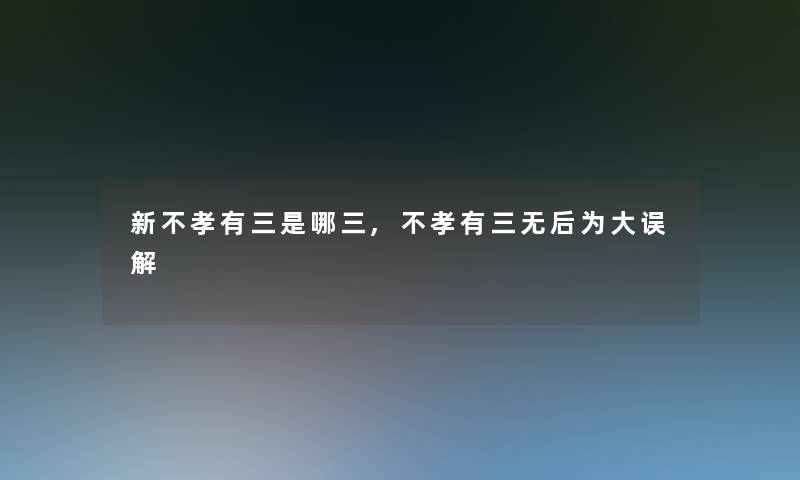 新不孝有三是哪三,不孝有三无后为大误解