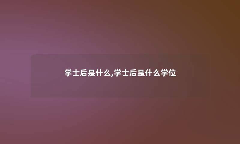 学士后是什么,学士后是什么学位 学士后是什么,学士后是什么学位