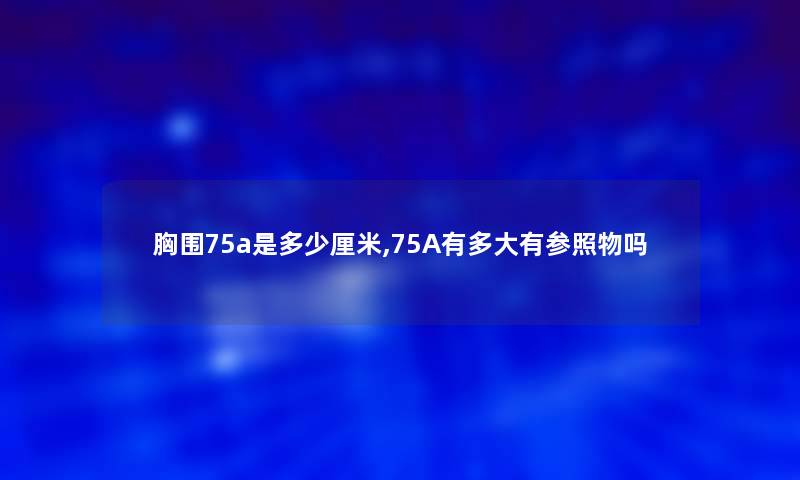 胸围75a是多少厘米,75A有多大有参照物吗