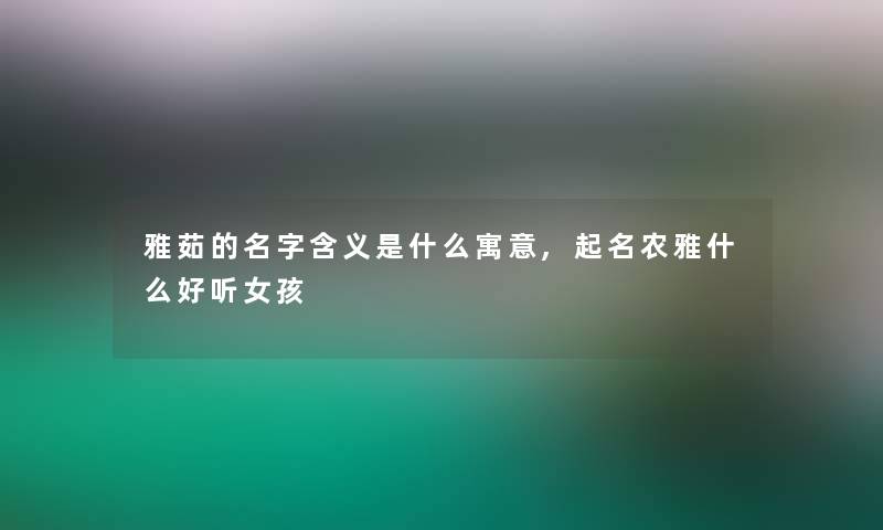 雅茹的名字含义是什么寓意,起名农雅什么好听女孩