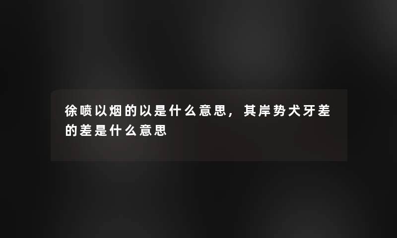 徐喷以烟的以是什么意思,其岸势犬牙差的差是什么意思