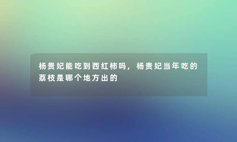 杨贵妃能吃到西红柿吗,杨贵妃当年吃的荔枝是哪个地方出的