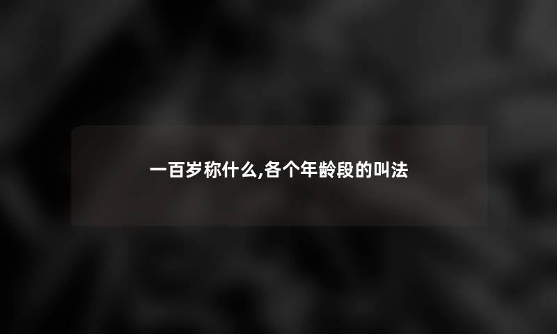 一百岁称什么,各个年龄段的叫法
