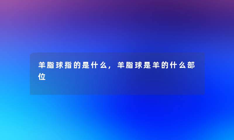羊脂球指的是什么,羊脂球是羊的什么部位