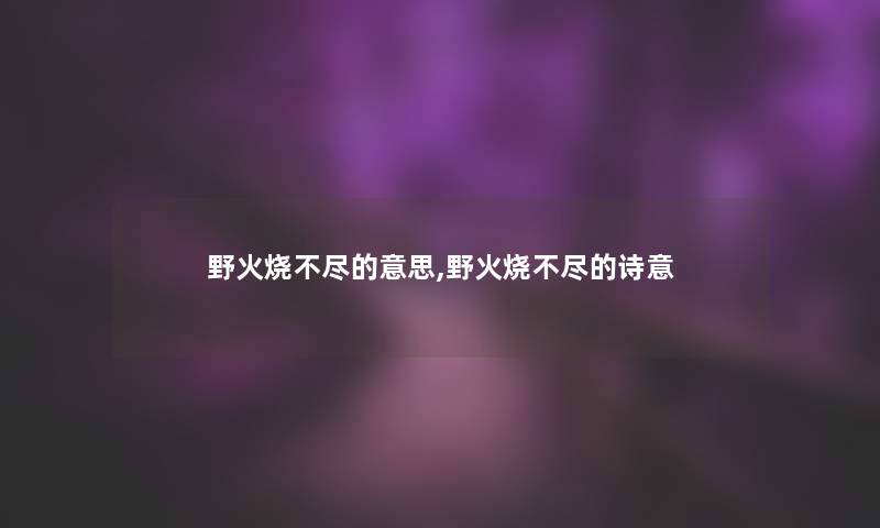 野火烧不尽的意思,野火烧不尽的诗意