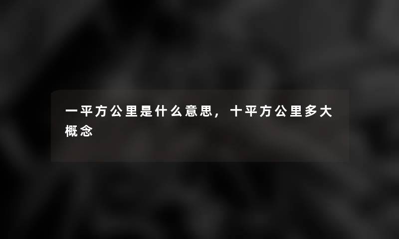 一平方公里是什么意思,十平方公里多大概念