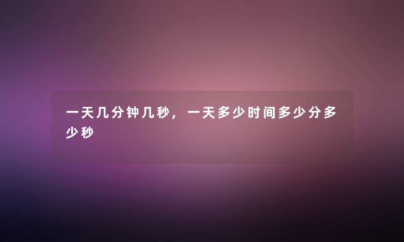 一天几分钟几秒,一天多少时间多少分多少秒