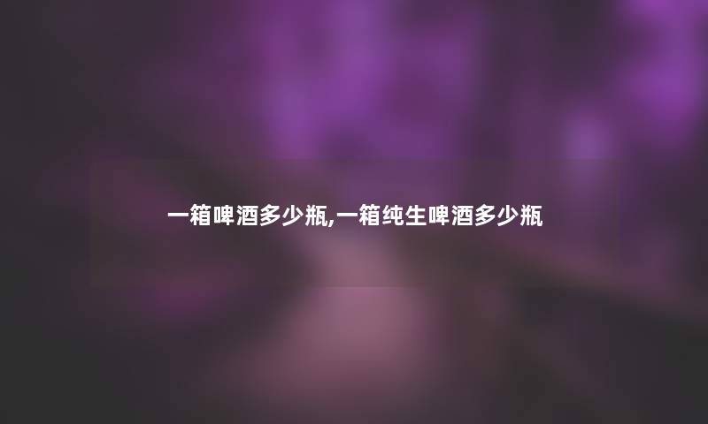 一箱啤酒多少瓶,一箱纯生啤酒多少瓶