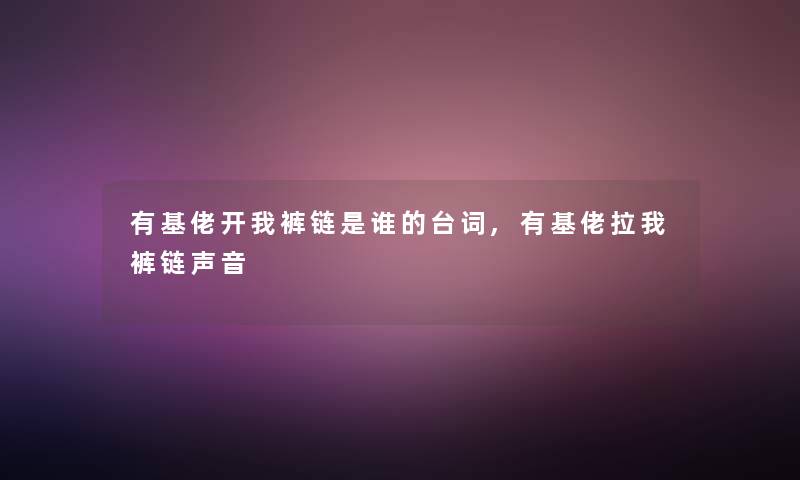 有基佬开我裤链是谁的台词,有基佬拉我裤链声音