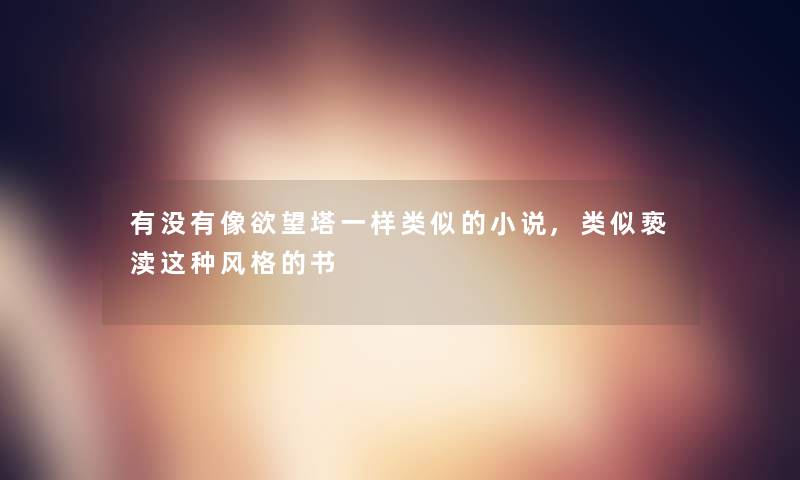 有没有像欲望塔一样类似的小说,类似亵渎这种风格的书 有没有像欲望塔一样类似的小说,类似亵渎这种风格的书