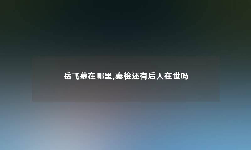 岳飞墓在哪里,秦桧还有后人在世吗