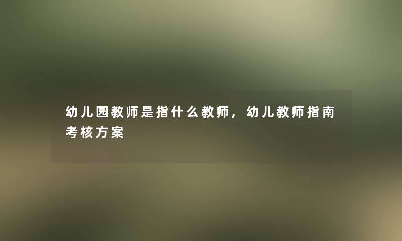 幼儿园教师是指什么教师,幼儿教师指南考核方案 幼儿园教师是指什么教师,幼儿教师指南考核方案