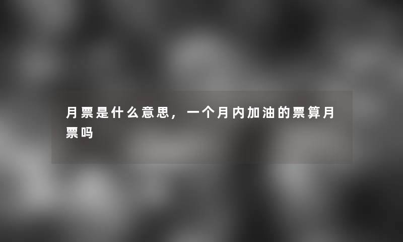 月票是什么意思,一个月内加油的票算月票吗