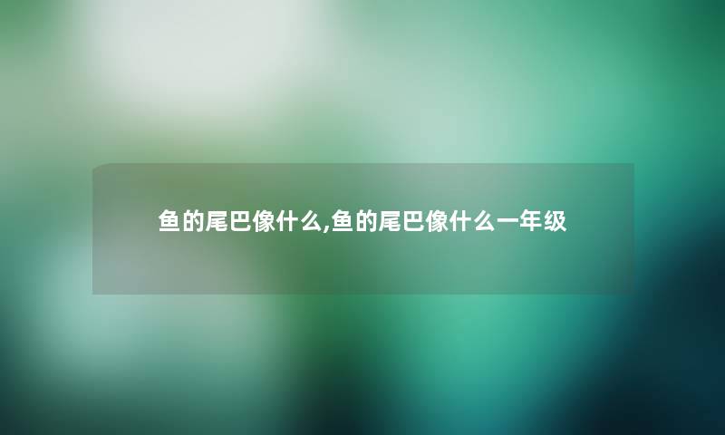 鱼的尾巴像什么,鱼的尾巴像什么一年级