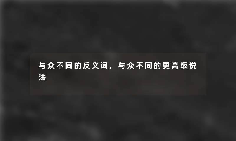 与众不同的反义词,与众不同的更高级说法