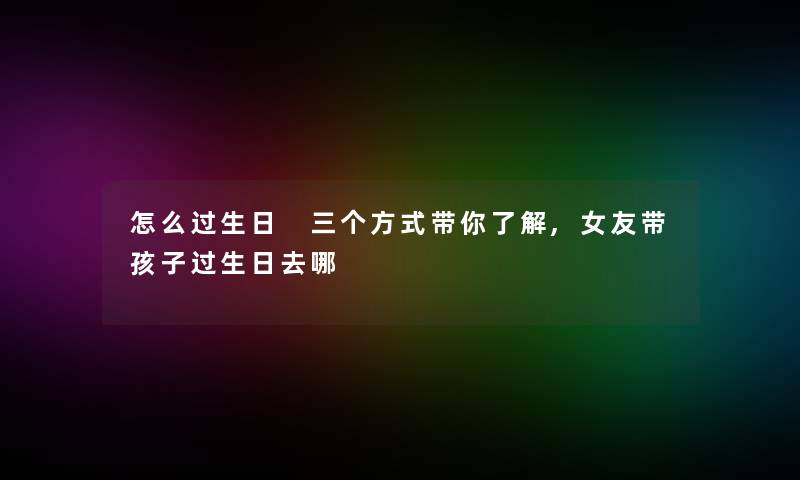 怎么过生日 三个方式带你了解,女友带孩子过生日去哪